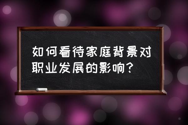 职业生涯对人生发展有什么意义 如何看待家庭背景对职业发展的影响？