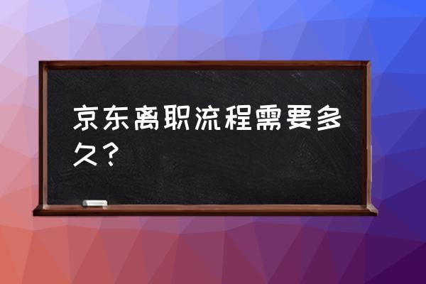 怎样才算完整的辞职手续 京东离职流程需要多久？