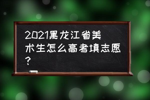 黑龙江高考志愿填报查询怎么开通 2021黑龙江省美术生怎么高考填志愿？