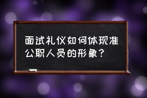 面试礼仪及技巧总结 面试礼仪如何体现准公职人员的形象？