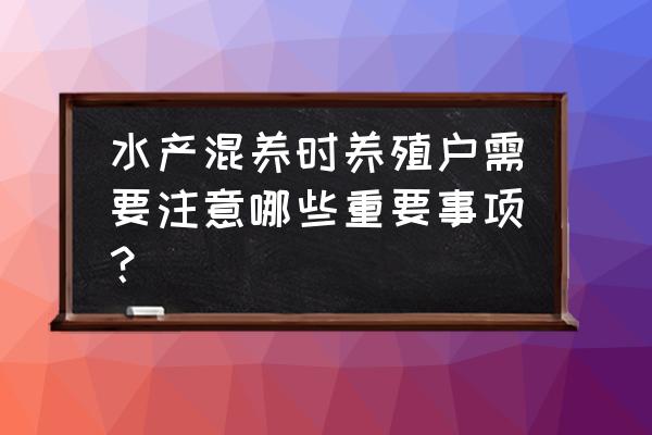 水产养殖的最佳时间及注意事项 水产混养时养殖户需要注意哪些重要事项？