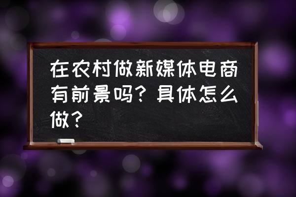 农村做农产品电商有前途吗 在农村做新媒体电商有前景吗？具体怎么做？