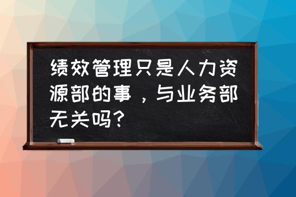 资深hr手把手教你做绩效管理 绩效管理只是人力资源部的事，与业务部无关吗？