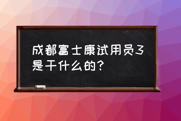 怎么做产品试用员 成都富士康试用员3是干什么的？