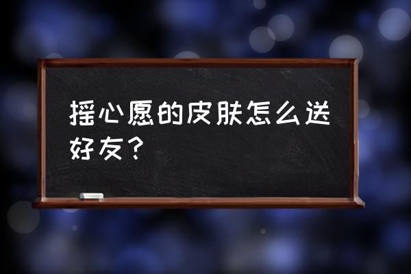 许心愿领皮肤在哪里 摇心愿的皮肤怎么送好友？