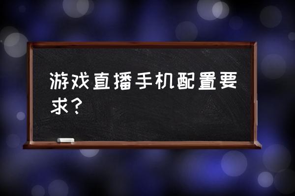 开直播打游戏需要什么配置 游戏直播手机配置要求？