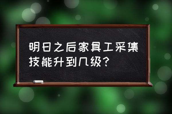 明日之后怎么搞技能点 明日之后家具工采集技能升到几级？