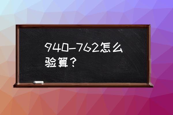 940的竖式计算怎么写 940-762怎么验算？