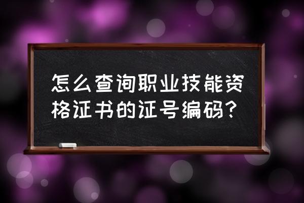 职业技能等级证书编号忘了怎么查 怎么查询职业技能资格证书的证号编码？