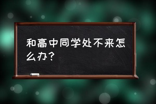 如何与舍友和睦相处 和高中同学处不来怎么办？