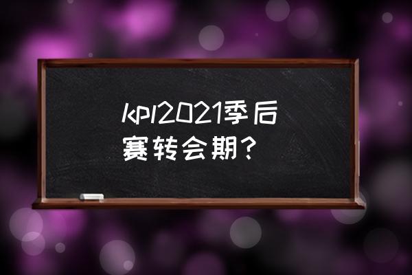 王者荣耀kpl转会期什么时候开始 kpl2021季后赛转会期？