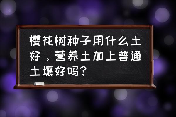 儿童手工樱花 樱花树种子用什么土好，营养土加上普通土壤好吗？