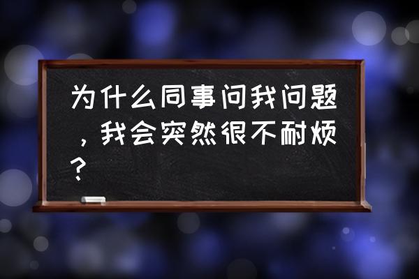 解决顾客抱怨的巧妙回答 为什么同事问我问题，我会突然很不耐烦？