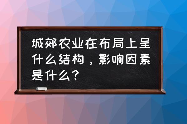 简述农业布局的影响因素及变化 城郊农业在布局上呈什么结构，影响因素是什么？