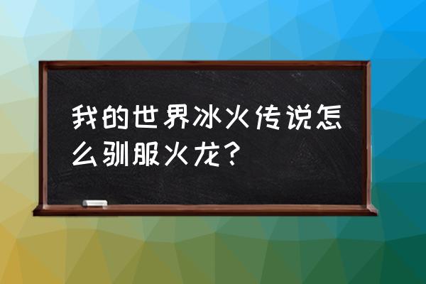 我的世界凶猛小飞龙怎么驯服 我的世界冰火传说怎么驯服火龙？