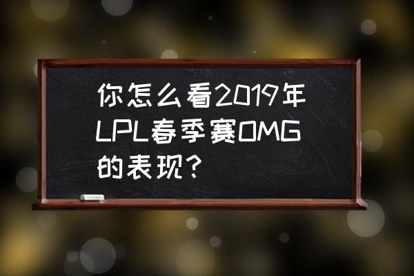 2017lpl夏季赛第七周wevsomg 你怎么看2019年LPL春季赛OMG的表现？