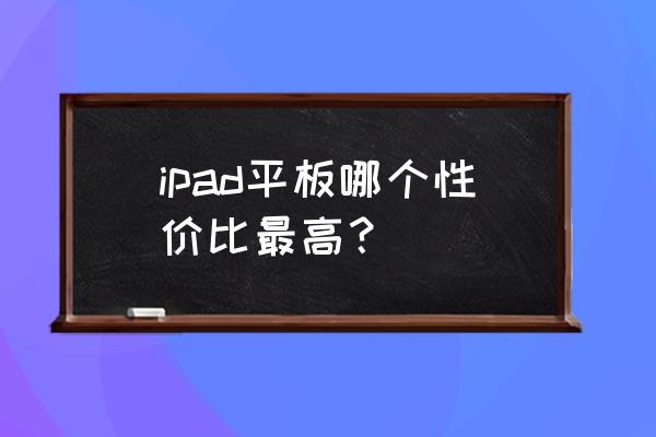 王者荣耀怎么买性价比最高 ipad平板哪个性价比最高？