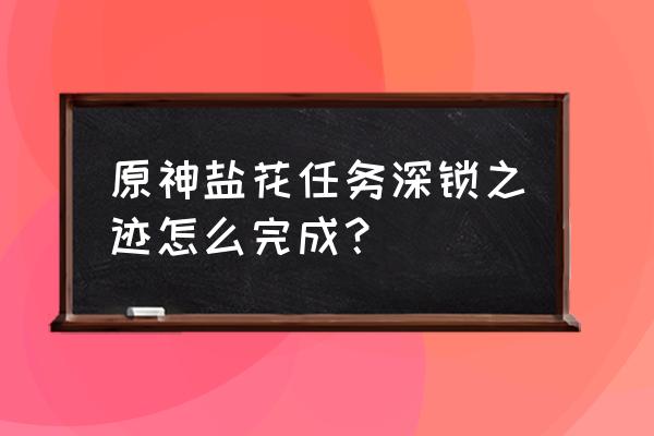 原神盐中迹怎么进 原神盐花任务深锁之迹怎么完成？