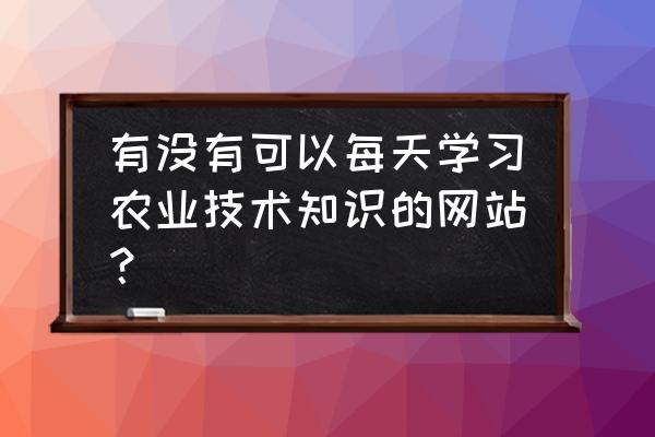 目前农业知识哪里学习 有没有可以每天学习农业技术知识的网站？