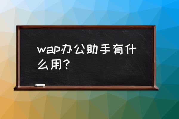 提高办公效率的最好办法 wap办公助手有什么用？