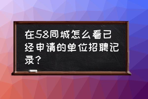 58同城上找工作是直接申请职位吗 在58同城怎么看已经申请的单位招聘记录？