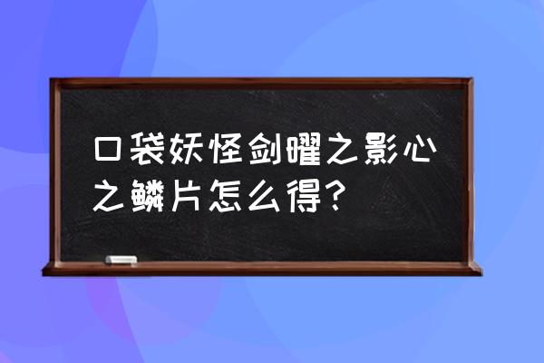 口袋妖怪剑全部攻略 口袋妖怪剑曜之影心之鳞片怎么得？