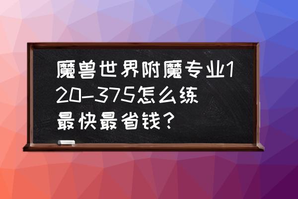 魔兽世界附魔300到375图纸在哪 魔兽世界附魔专业120-375怎么练最快最省钱？