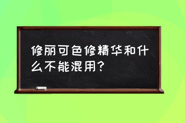 十大不能混用的成分 修丽可色修精华和什么不能混用？