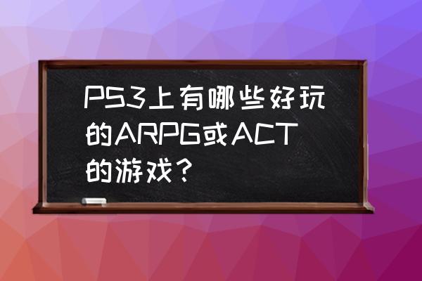 日系rpg剧情手机游戏 PS3上有哪些好玩的ARPG或ACT的游戏？